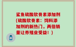 鲨鱼硫酸软骨素添加剂(硫酸软骨素：饲料添加剂的新热门，两倍销量让养殖业受益！)