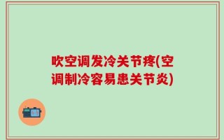 吹空调发冷关节疼(空调制冷容易患关节炎)