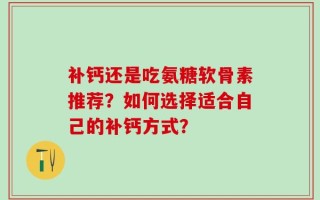 补钙还是吃氨糖软骨素推荐？如何选择适合自己的补钙方式？