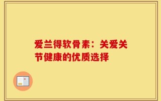 爱兰得软骨素：关爱关节健康的优质选择
