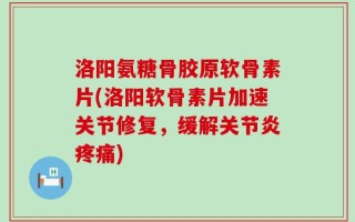 洛阳氨糖骨胶原软骨素片(洛阳软骨素片加速关节修复，缓解关节炎疼痛)