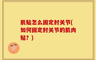 肌贴怎么固定肘关节(如何固定肘关节的肌肉贴？)