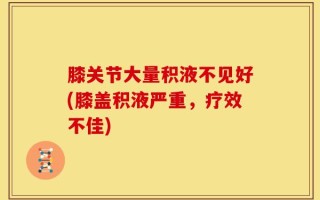 膝关节大量积液不见好(膝盖积液严重，疗效不佳)