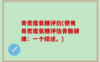 骨密度氨糖评价(使用骨密度氨糖评估骨骼健康：一个综述。)