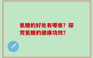 氨糖的好处有哪些？探究氨糖的健康功效？