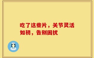 吃了这些片，关节灵活如初，告别困扰