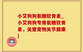 小艾狗狗氨糖软骨素_小艾狗狗专用氨糖软骨素，关爱宠物关节健康)