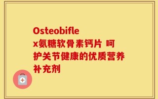 Osteobiflex氨糖软骨素钙片 呵护关节健康的优质营养补充剂
