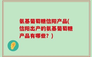 氨基葡萄糖信阳产品(信阳出产的氨基葡萄糖产品有哪些？)