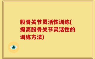 股骨关节灵活性训练(提高股骨关节灵活性的训练方法)