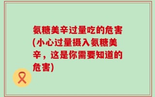 氨糖美辛过量吃的危害(小心过量摄入氨糖美辛，这是你需要知道的危害)