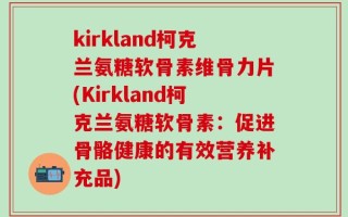 kirkland柯克兰氨糖软骨素维骨力片(Kirkland柯克兰氨糖软骨素：促进骨骼健康的有效营养补充品)