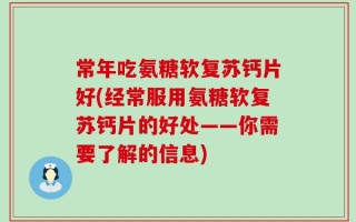 常年吃氨糖软复苏钙片好(经常服用氨糖软复苏钙片的好处——你需要了解的信息)