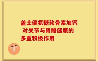 盖士健氨糖软骨素加钙 对关节与骨骼健康的多重积极作用