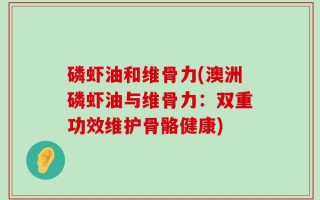 磷虾油和维骨力(澳洲磷虾油与维骨力：双重功效维护骨骼健康)