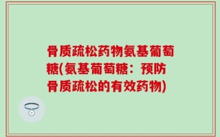 骨质疏松药物氨基葡萄糖(氨基葡萄糖：预防骨质疏松的有效药物)