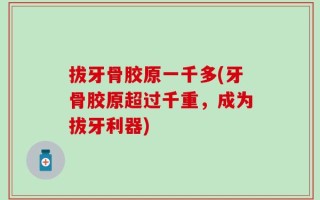 拔牙骨胶原一千多(牙骨胶原超过千重，成为拔牙利器)