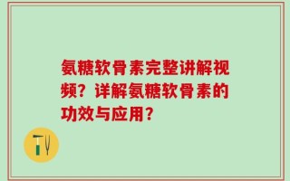 氨糖软骨素完整讲解视频？详解氨糖软骨素的功效与应用？