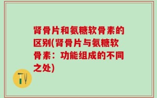肾骨片和氨糖软骨素的区别(肾骨片与氨糖软骨素：功能组成的不同之处)