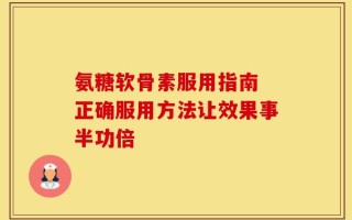氨糖软骨素服用指南 正确服用方法让效果事半功倍