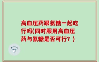 高血压药跟氨糖一起吃行吗(同时服用高血压药与氨糖是否可行？)