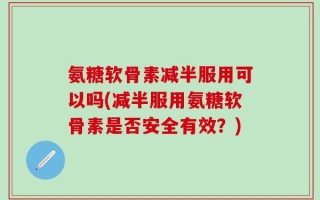 氨糖软骨素减半服用可以吗(减半服用氨糖软骨素是否安全有效？)