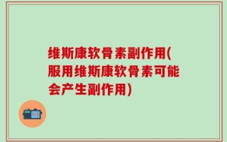 维斯康软骨素副作用(服用维斯康软骨素可能会产生副作用)