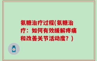 氨糖治疗过程(氨糖治疗：如何有效缓解疼痛和改善关节活动度？)