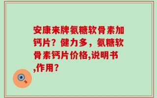 安康来牌氨糖软骨素加钙片？健力多，氨糖软骨素钙片价格,说明书,作用？