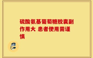 硫酸氨基葡萄糖胶囊副作用大 患者使用需谨慎