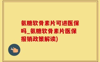 氨糖软骨素片可进医保吗_氨糖软骨素片医保报销政策解读)