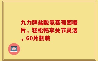 九力牌盐酸氨基葡萄糖片，轻松畅享关节灵活，60片瓶装
