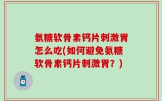 氨糖软骨素钙片刺激胃怎么吃(如何避免氨糖软骨素钙片刺激胃？)