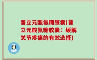 普立元酸氨糖胶囊(普立元酸氨糖胶囊：缓解关节疼痛的有效选择)