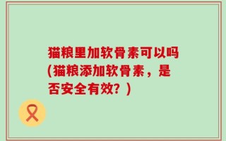 猫粮里加软骨素可以吗(猫粮添加软骨素，是否安全有效？)