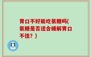 胃口不好能吃氨糖吗(氨糖是否适合缓解胃口不佳？)