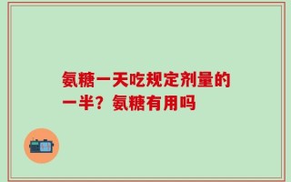 氨糖一天吃规定剂量的一半？氨糖有用吗