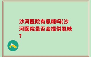 沙河医院有氨糖吗(沙河医院是否会提供氨糖？