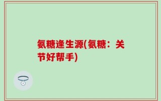 氨糖逢生源(氨糖：关节好帮手)