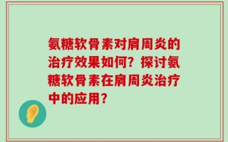 氨糖软骨素对肩周炎的治疗效果如何？探讨氨糖软骨素在肩周炎治疗中的应用？