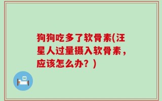 狗狗吃多了软骨素(汪星人过量摄入软骨素，应该怎么办？)