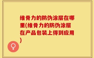 维骨力的防伪涂层在哪里(维骨力的防伪涂层在产品包装上得到应用)