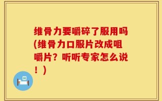 维骨力要嚼碎了服用吗(维骨力口服片改成咀嚼片？听听专家怎么说！)