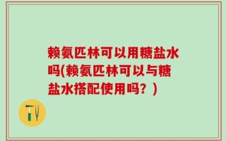 赖氨匹林可以用糖盐水吗(赖氨匹林可以与糖盐水搭配使用吗？)