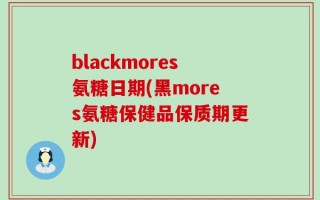blackmores氨糖日期(黑mores氨糖保健品保质期更新)