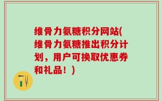 维骨力氨糖积分网站(维骨力氨糖推出积分计划，用户可换取优惠券和礼品！)