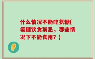 什么情况不能吃氨糖(氨糖饮食禁忌，哪些情况下不能食用？)