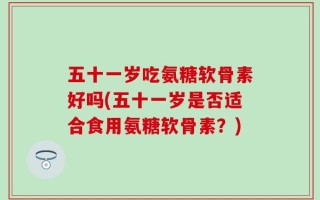 五十一岁吃氨糖软骨素好吗(五十一岁是否适合食用氨糖软骨素？)