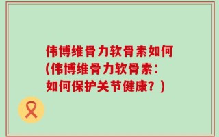 伟博维骨力软骨素如何(伟博维骨力软骨素：如何保护关节健康？)