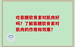 吃氨糖软骨素对肌肉好吗？了解氨糖软骨素对肌肉的作用和效果？